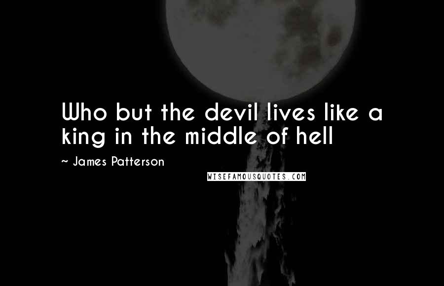James Patterson Quotes: Who but the devil lives like a king in the middle of hell