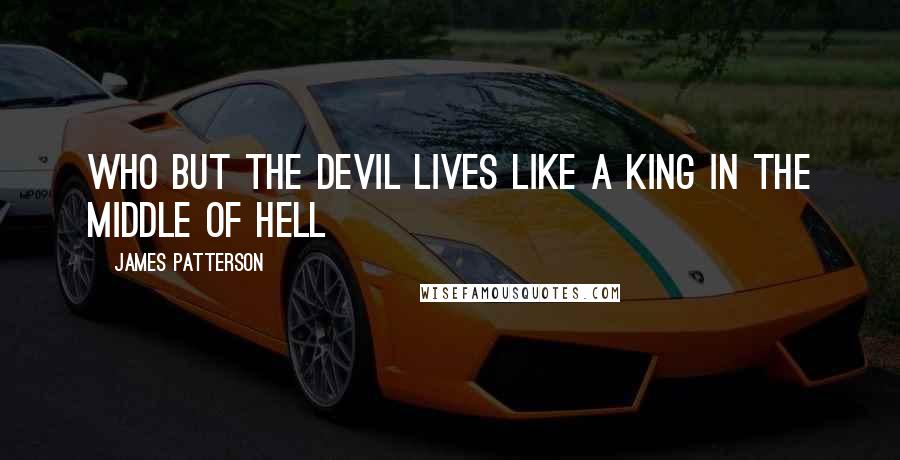 James Patterson Quotes: Who but the devil lives like a king in the middle of hell