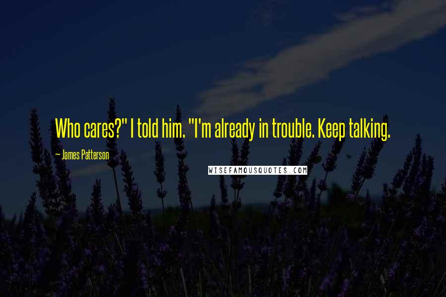 James Patterson Quotes: Who cares?" I told him. "I'm already in trouble. Keep talking.