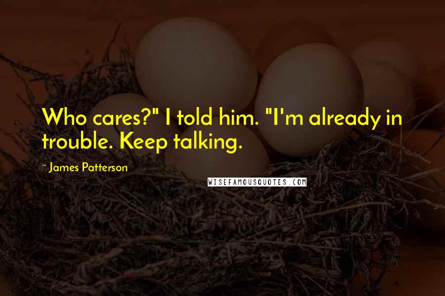 James Patterson Quotes: Who cares?" I told him. "I'm already in trouble. Keep talking.