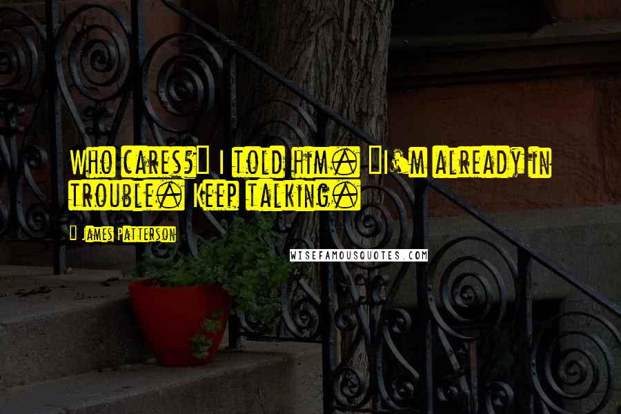 James Patterson Quotes: Who cares?" I told him. "I'm already in trouble. Keep talking.