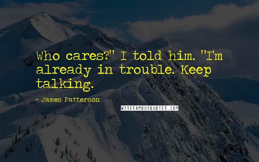 James Patterson Quotes: Who cares?" I told him. "I'm already in trouble. Keep talking.