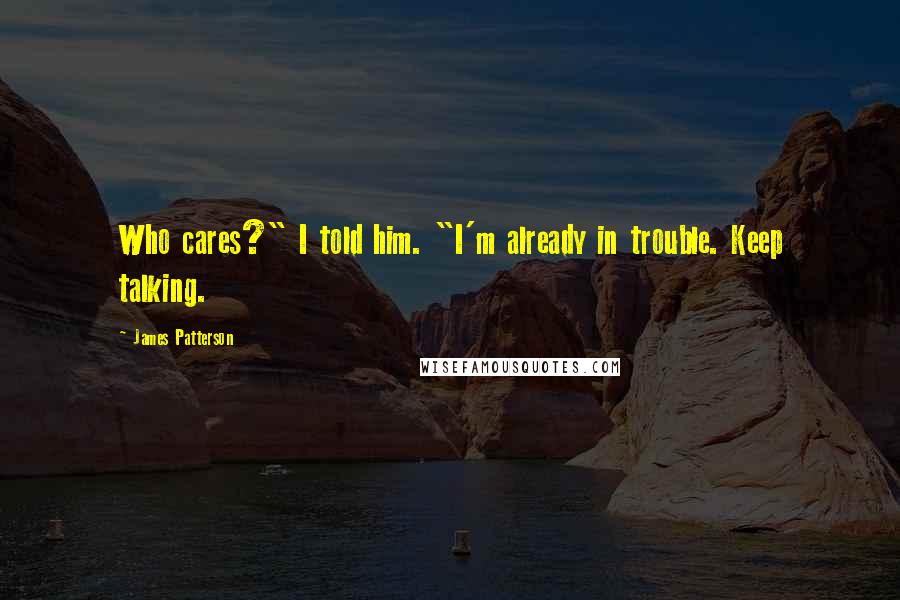 James Patterson Quotes: Who cares?" I told him. "I'm already in trouble. Keep talking.