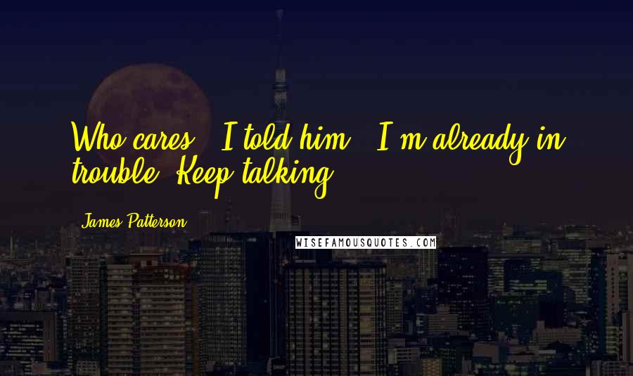 James Patterson Quotes: Who cares?" I told him. "I'm already in trouble. Keep talking.