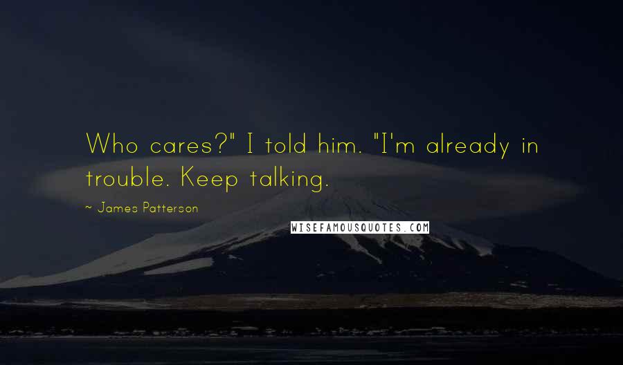 James Patterson Quotes: Who cares?" I told him. "I'm already in trouble. Keep talking.