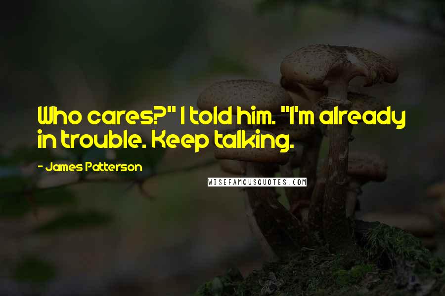 James Patterson Quotes: Who cares?" I told him. "I'm already in trouble. Keep talking.