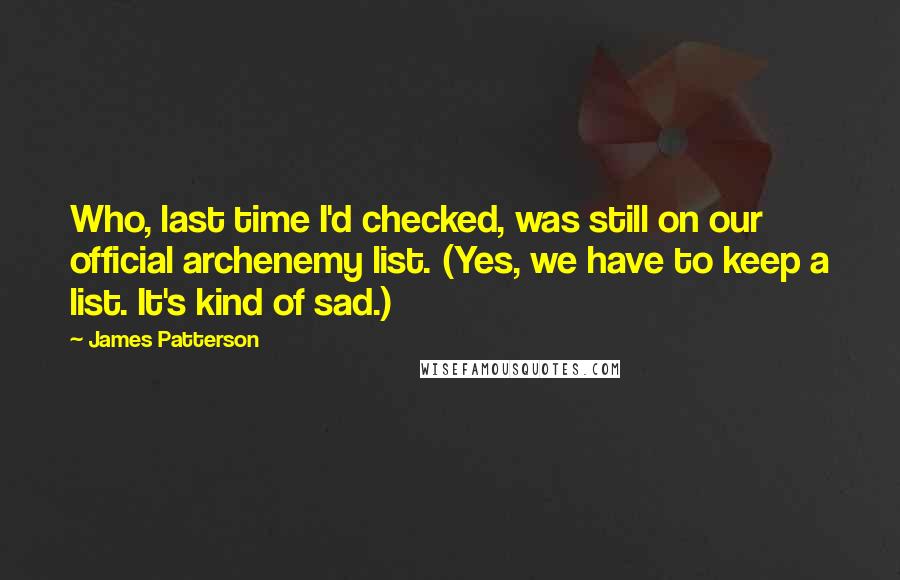 James Patterson Quotes: Who, last time I'd checked, was still on our official archenemy list. (Yes, we have to keep a list. It's kind of sad.)