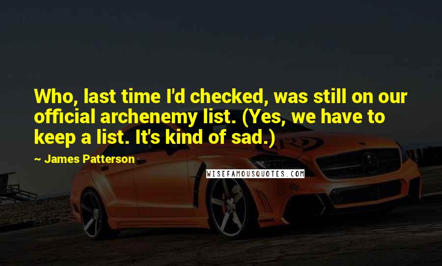 James Patterson Quotes: Who, last time I'd checked, was still on our official archenemy list. (Yes, we have to keep a list. It's kind of sad.)