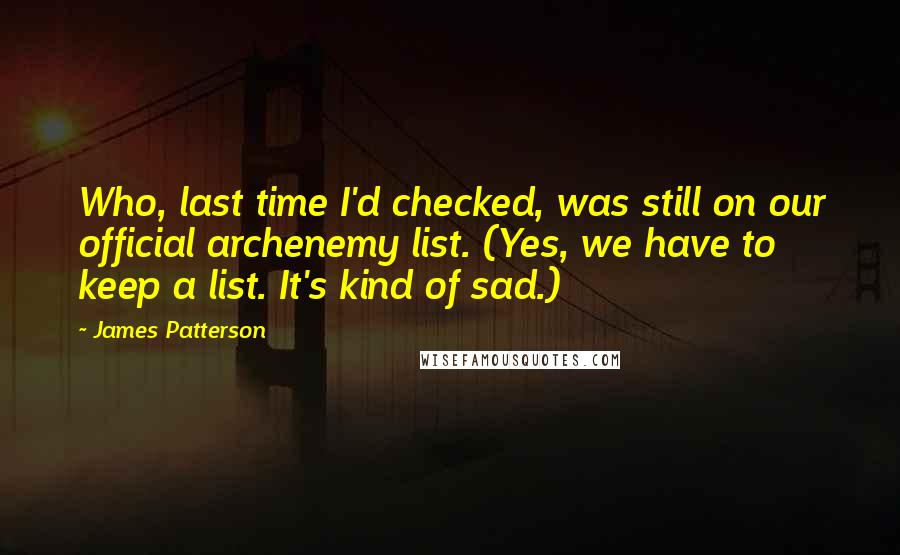 James Patterson Quotes: Who, last time I'd checked, was still on our official archenemy list. (Yes, we have to keep a list. It's kind of sad.)