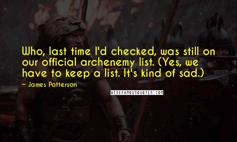 James Patterson Quotes: Who, last time I'd checked, was still on our official archenemy list. (Yes, we have to keep a list. It's kind of sad.)