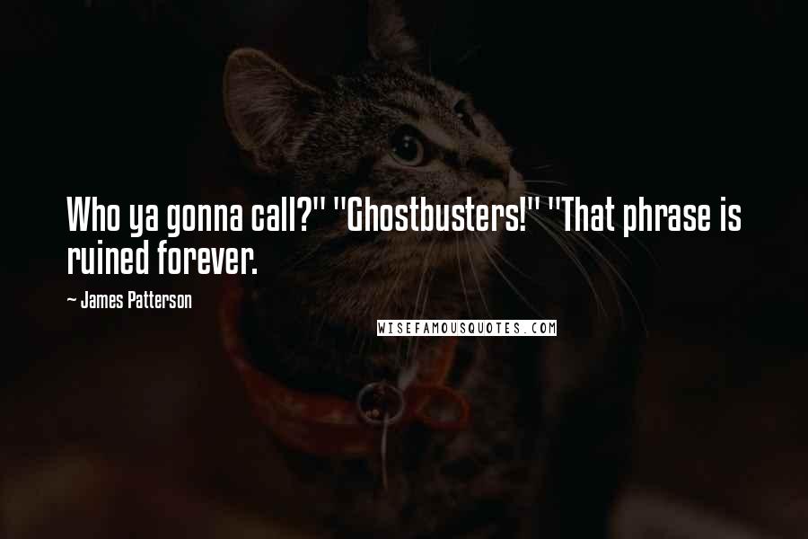 James Patterson Quotes: Who ya gonna call?" "Ghostbusters!" "That phrase is ruined forever.