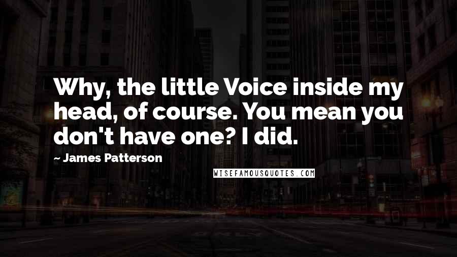 James Patterson Quotes: Why, the little Voice inside my head, of course. You mean you don't have one? I did.