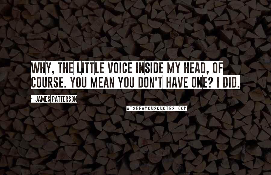 James Patterson Quotes: Why, the little Voice inside my head, of course. You mean you don't have one? I did.