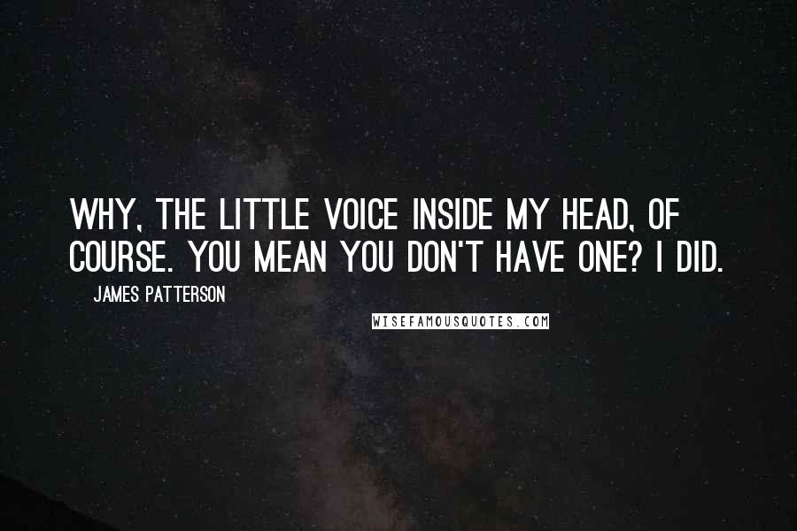 James Patterson Quotes: Why, the little Voice inside my head, of course. You mean you don't have one? I did.