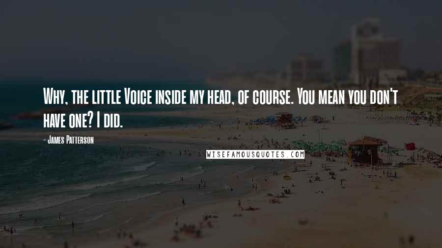 James Patterson Quotes: Why, the little Voice inside my head, of course. You mean you don't have one? I did.