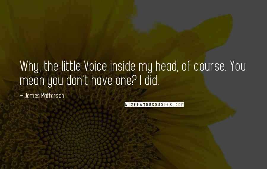 James Patterson Quotes: Why, the little Voice inside my head, of course. You mean you don't have one? I did.