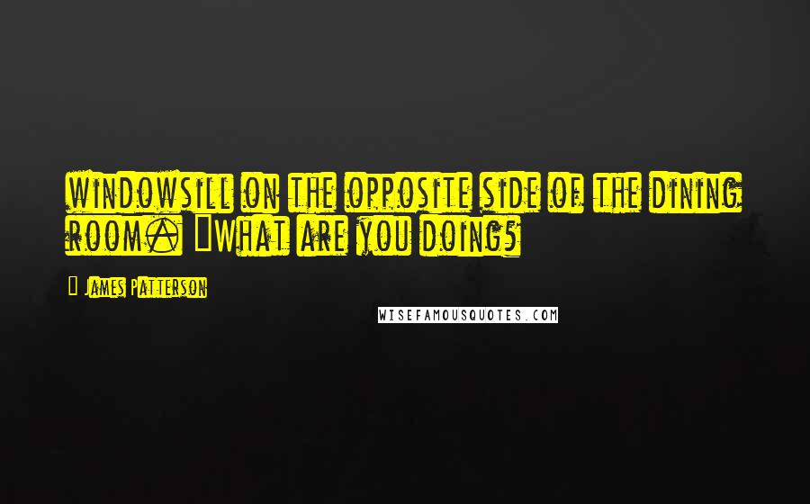 James Patterson Quotes: windowsill on the opposite side of the dining room. "What are you doing?