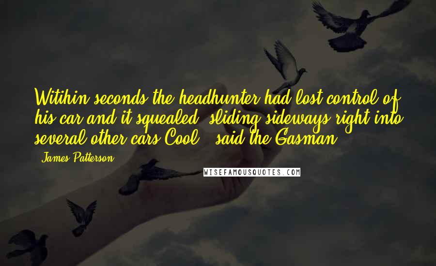 James Patterson Quotes: Witihin seconds the headhunter had lost control of his car and it squealed, sliding sideways right into several other cars.Cool!' said the Gasman.