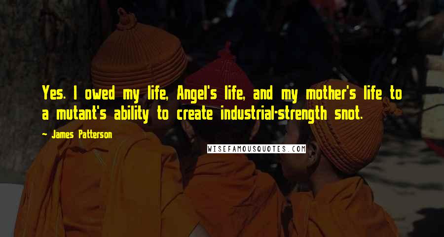 James Patterson Quotes: Yes. I owed my life, Angel's life, and my mother's life to a mutant's ability to create industrial-strength snot.