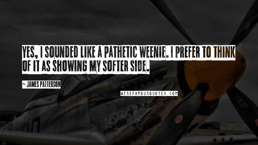 James Patterson Quotes: Yes, I sounded like a pathetic weenie. I prefer to think of it as showing my softer side.