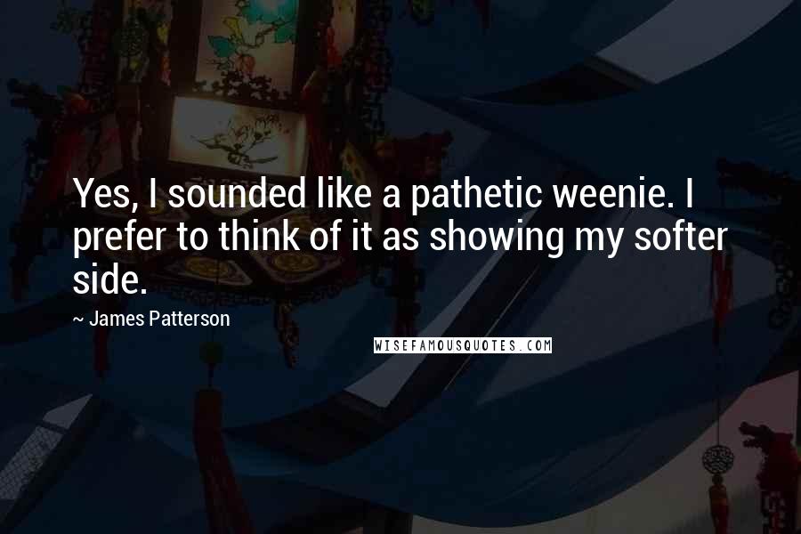 James Patterson Quotes: Yes, I sounded like a pathetic weenie. I prefer to think of it as showing my softer side.