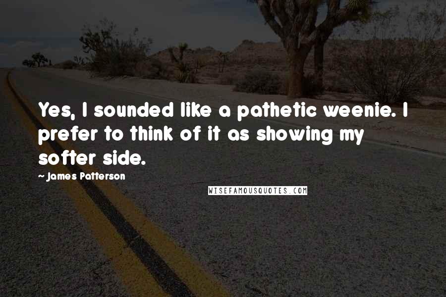 James Patterson Quotes: Yes, I sounded like a pathetic weenie. I prefer to think of it as showing my softer side.