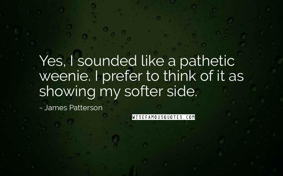 James Patterson Quotes: Yes, I sounded like a pathetic weenie. I prefer to think of it as showing my softer side.