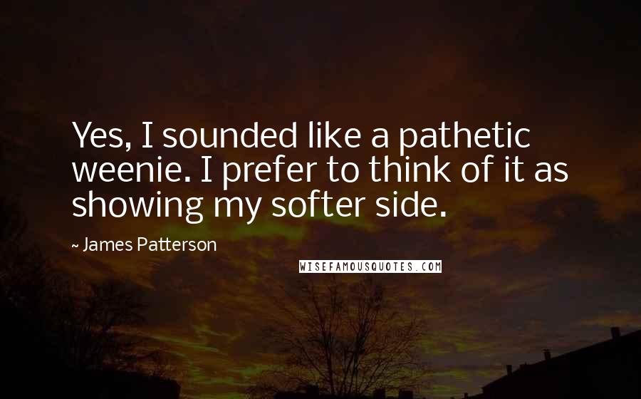 James Patterson Quotes: Yes, I sounded like a pathetic weenie. I prefer to think of it as showing my softer side.