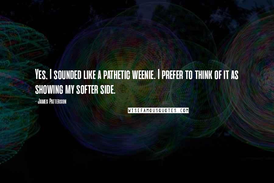 James Patterson Quotes: Yes, I sounded like a pathetic weenie. I prefer to think of it as showing my softer side.