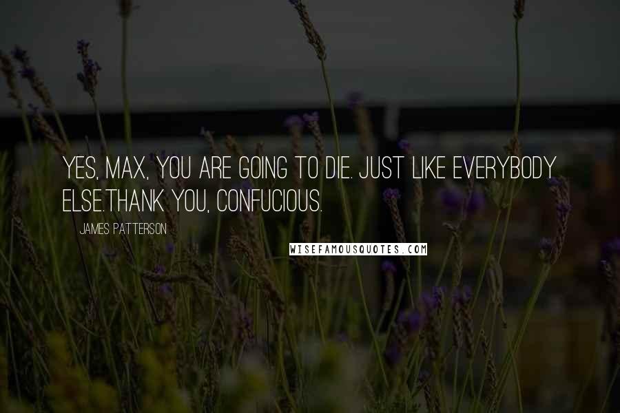 James Patterson Quotes: Yes, Max, you are going to die. Just like everybody else.Thank you, Confucious.