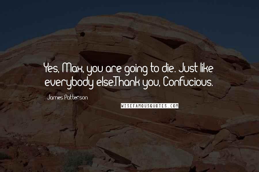 James Patterson Quotes: Yes, Max, you are going to die. Just like everybody else.Thank you, Confucious.