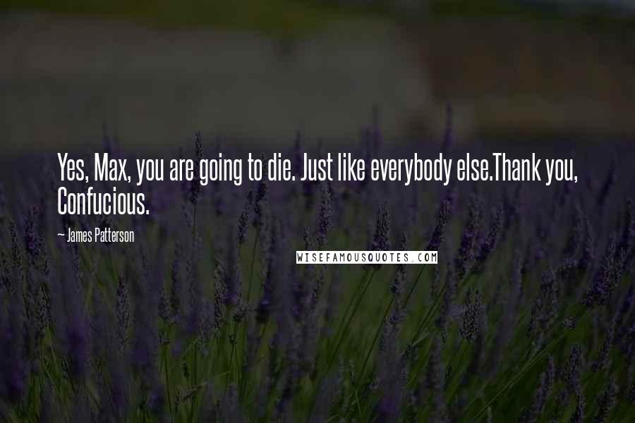 James Patterson Quotes: Yes, Max, you are going to die. Just like everybody else.Thank you, Confucious.