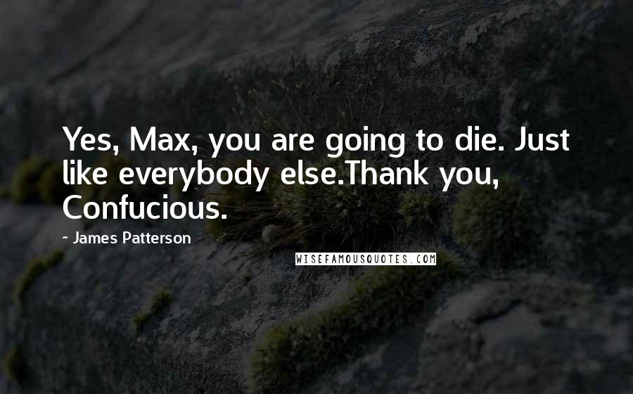 James Patterson Quotes: Yes, Max, you are going to die. Just like everybody else.Thank you, Confucious.