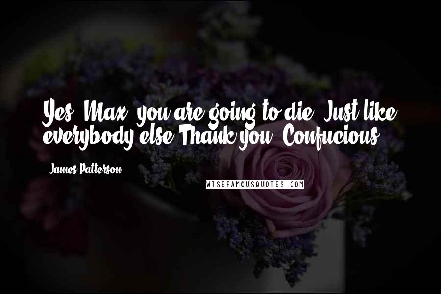 James Patterson Quotes: Yes, Max, you are going to die. Just like everybody else.Thank you, Confucious.