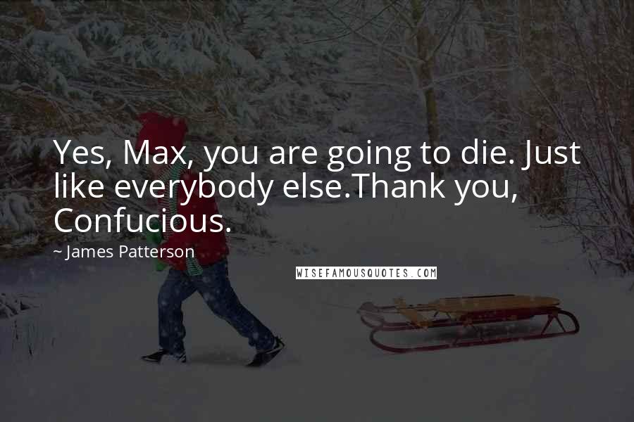 James Patterson Quotes: Yes, Max, you are going to die. Just like everybody else.Thank you, Confucious.