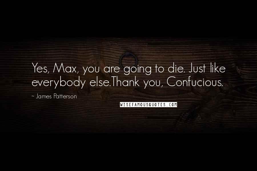 James Patterson Quotes: Yes, Max, you are going to die. Just like everybody else.Thank you, Confucious.