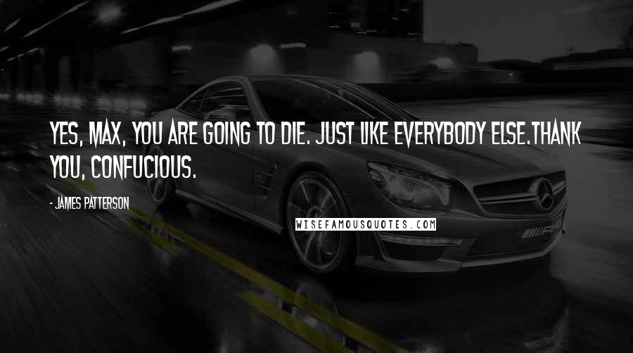 James Patterson Quotes: Yes, Max, you are going to die. Just like everybody else.Thank you, Confucious.