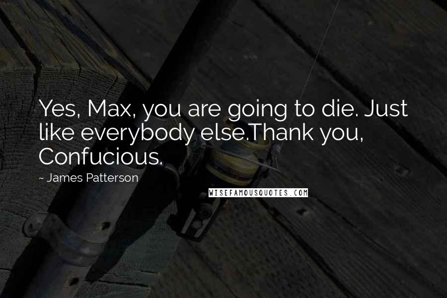 James Patterson Quotes: Yes, Max, you are going to die. Just like everybody else.Thank you, Confucious.