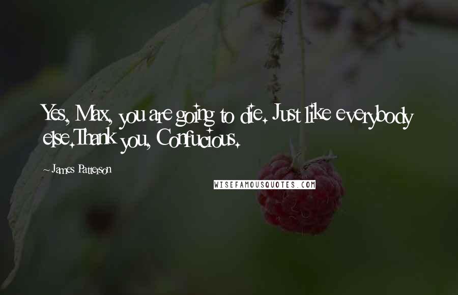 James Patterson Quotes: Yes, Max, you are going to die. Just like everybody else.Thank you, Confucious.