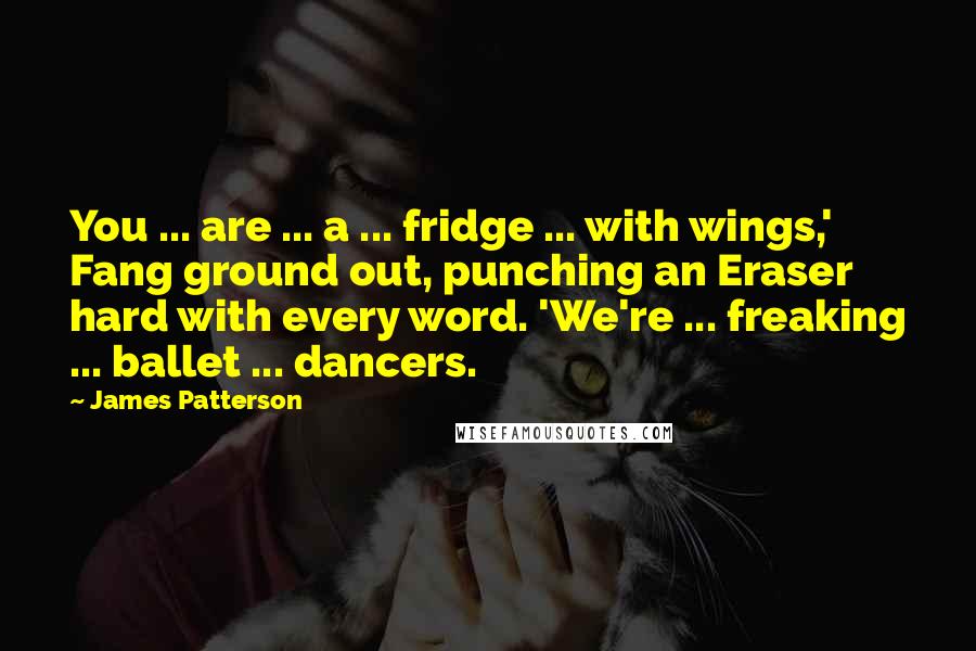 James Patterson Quotes: You ... are ... a ... fridge ... with wings,' Fang ground out, punching an Eraser hard with every word. 'We're ... freaking ... ballet ... dancers.