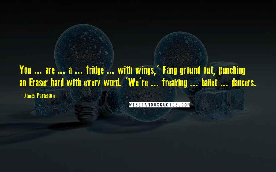 James Patterson Quotes: You ... are ... a ... fridge ... with wings,' Fang ground out, punching an Eraser hard with every word. 'We're ... freaking ... ballet ... dancers.