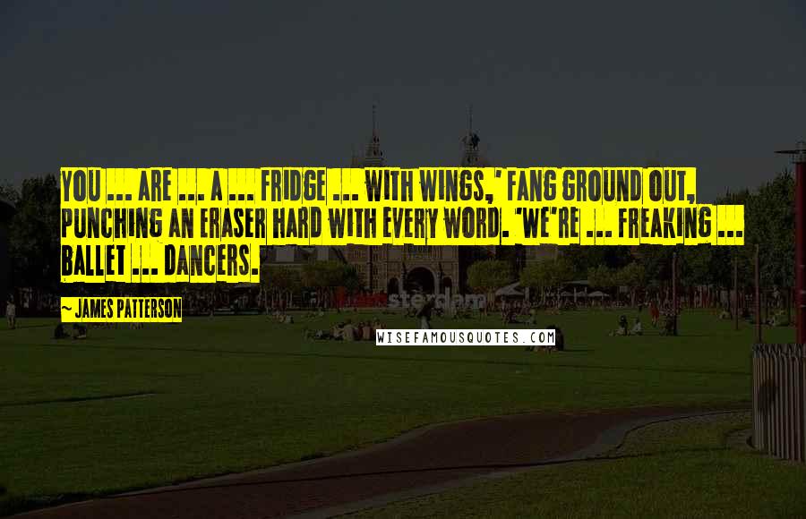 James Patterson Quotes: You ... are ... a ... fridge ... with wings,' Fang ground out, punching an Eraser hard with every word. 'We're ... freaking ... ballet ... dancers.