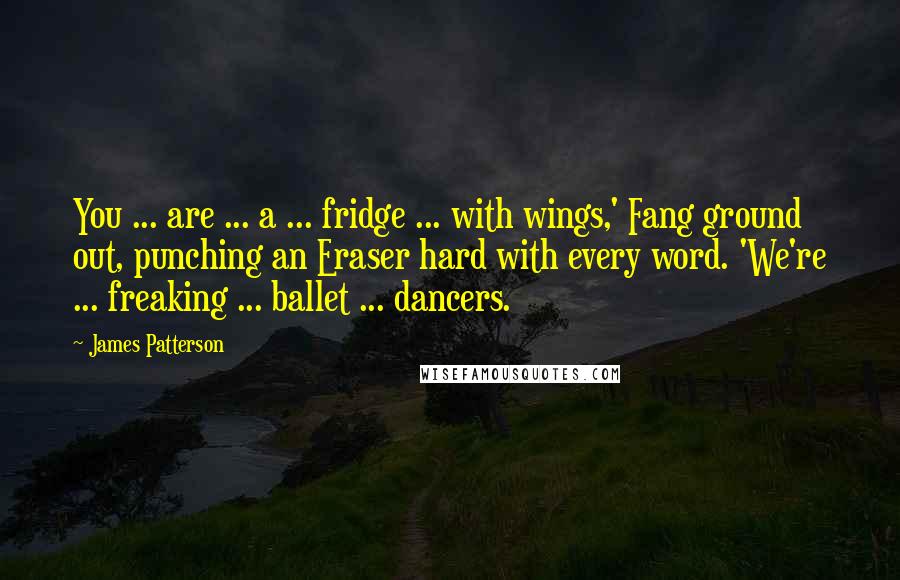 James Patterson Quotes: You ... are ... a ... fridge ... with wings,' Fang ground out, punching an Eraser hard with every word. 'We're ... freaking ... ballet ... dancers.