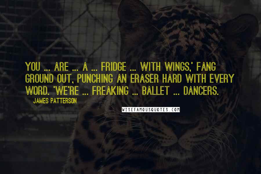 James Patterson Quotes: You ... are ... a ... fridge ... with wings,' Fang ground out, punching an Eraser hard with every word. 'We're ... freaking ... ballet ... dancers.