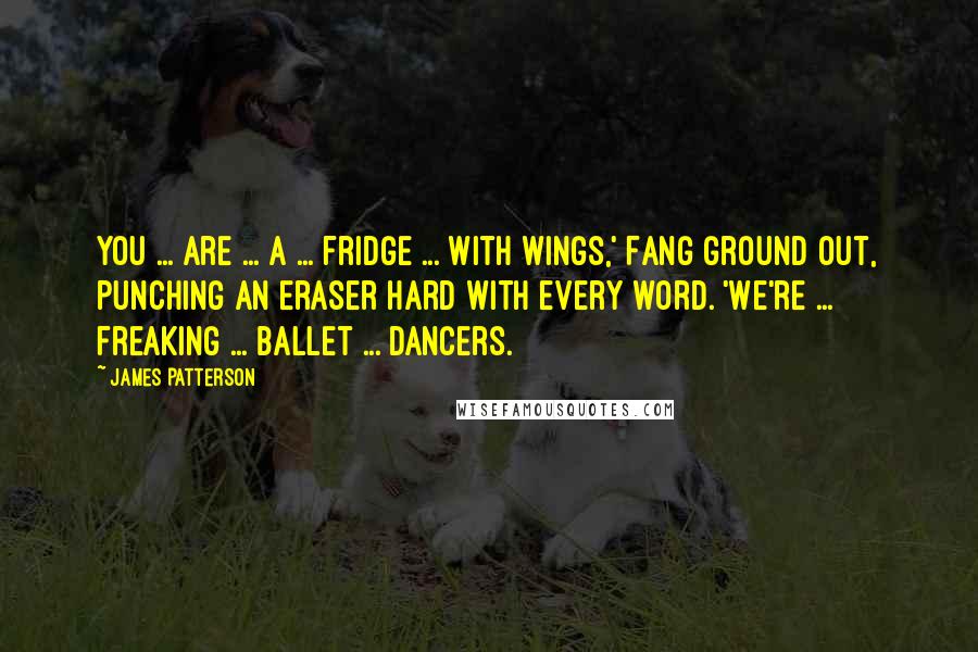 James Patterson Quotes: You ... are ... a ... fridge ... with wings,' Fang ground out, punching an Eraser hard with every word. 'We're ... freaking ... ballet ... dancers.