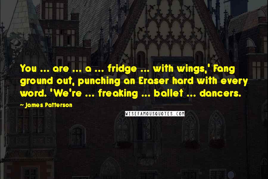 James Patterson Quotes: You ... are ... a ... fridge ... with wings,' Fang ground out, punching an Eraser hard with every word. 'We're ... freaking ... ballet ... dancers.