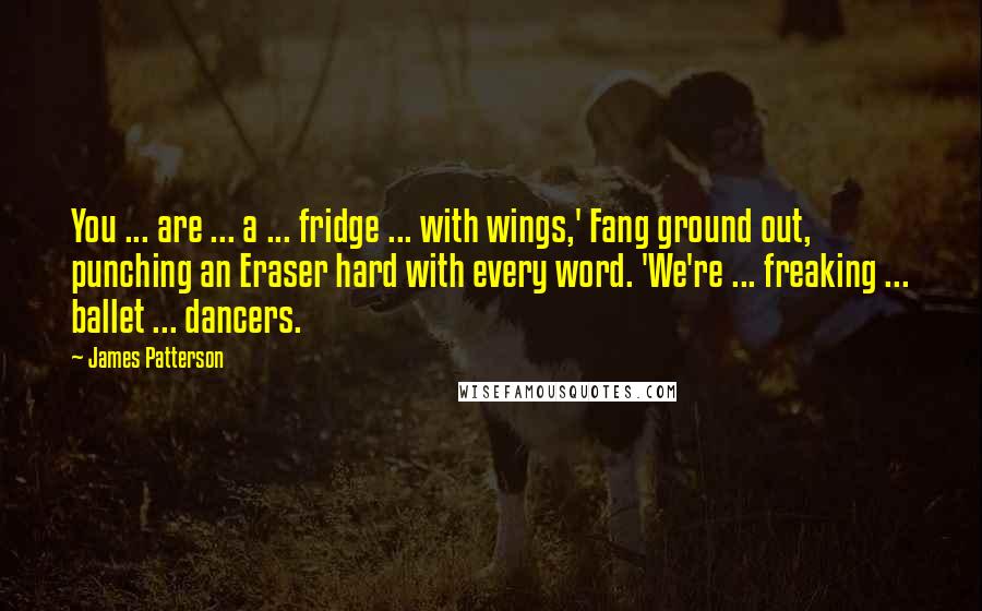 James Patterson Quotes: You ... are ... a ... fridge ... with wings,' Fang ground out, punching an Eraser hard with every word. 'We're ... freaking ... ballet ... dancers.