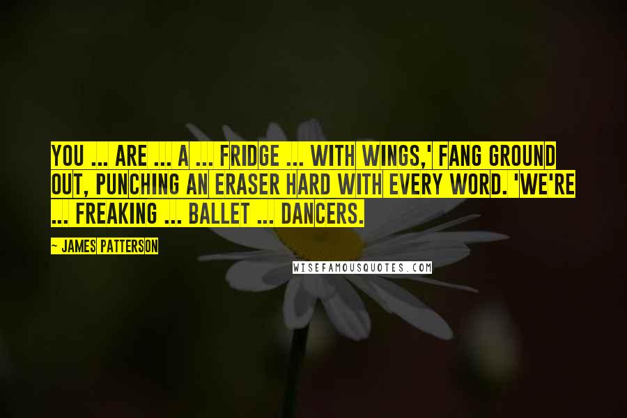 James Patterson Quotes: You ... are ... a ... fridge ... with wings,' Fang ground out, punching an Eraser hard with every word. 'We're ... freaking ... ballet ... dancers.