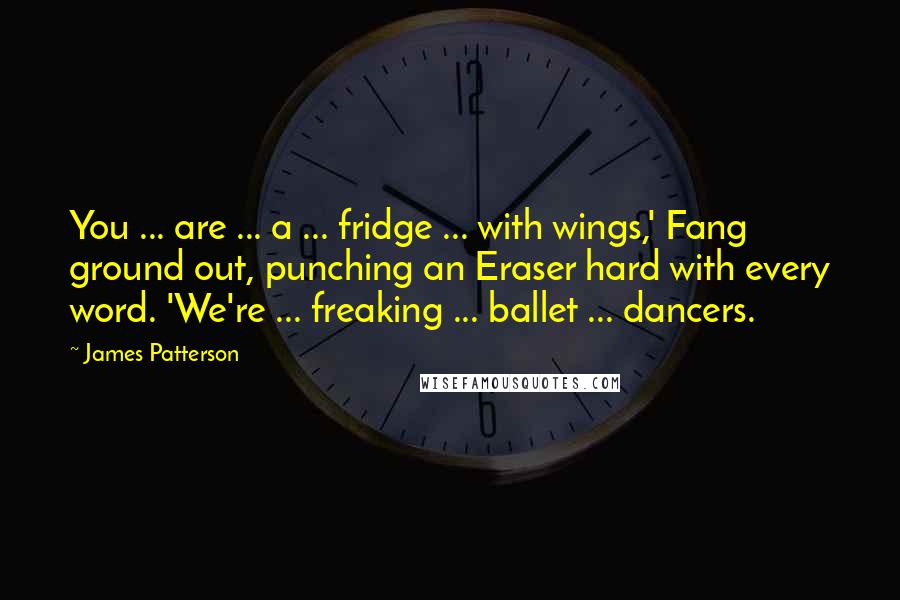 James Patterson Quotes: You ... are ... a ... fridge ... with wings,' Fang ground out, punching an Eraser hard with every word. 'We're ... freaking ... ballet ... dancers.