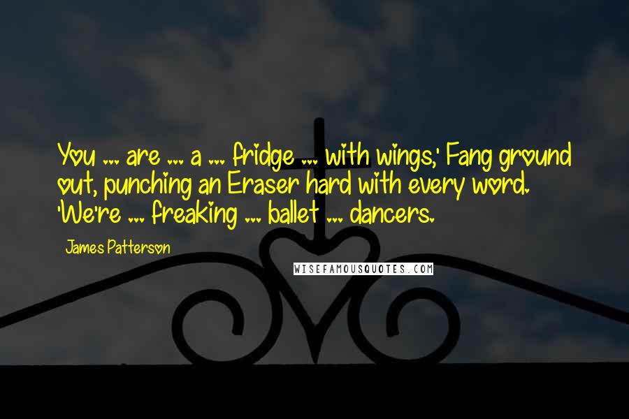 James Patterson Quotes: You ... are ... a ... fridge ... with wings,' Fang ground out, punching an Eraser hard with every word. 'We're ... freaking ... ballet ... dancers.